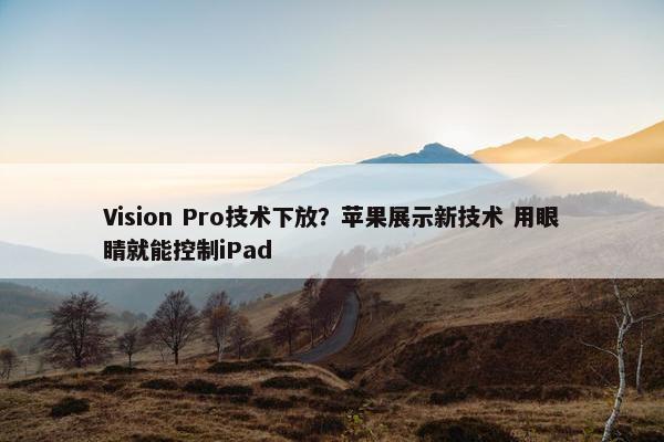 Vision Pro技术下放？苹果展示新技术 用眼睛就能控制iPad